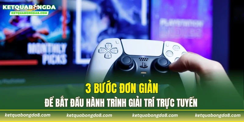 3 bước đơn giản để bắt đầu hành trình giải trí trực tuyến