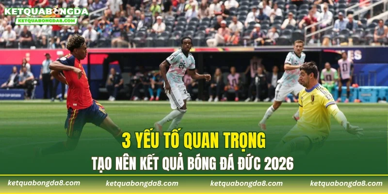 3 yếu tố quan trọng tạo nên kết quả bóng đá Đức 2026