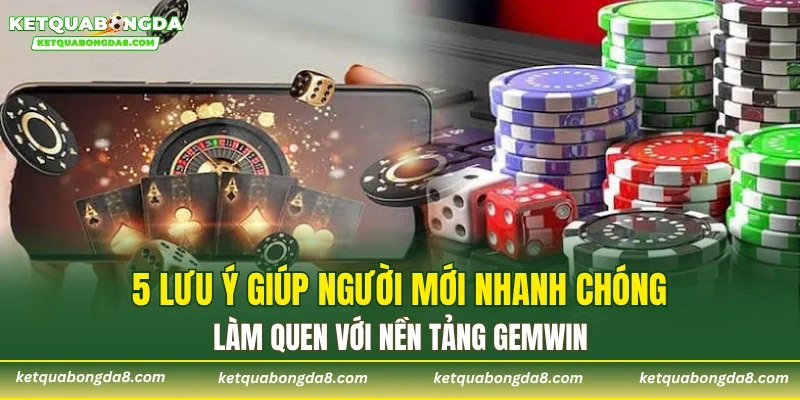 5 lưu ý giúp người mới nhanh chóng làm quen với nền tảng GEMWIN