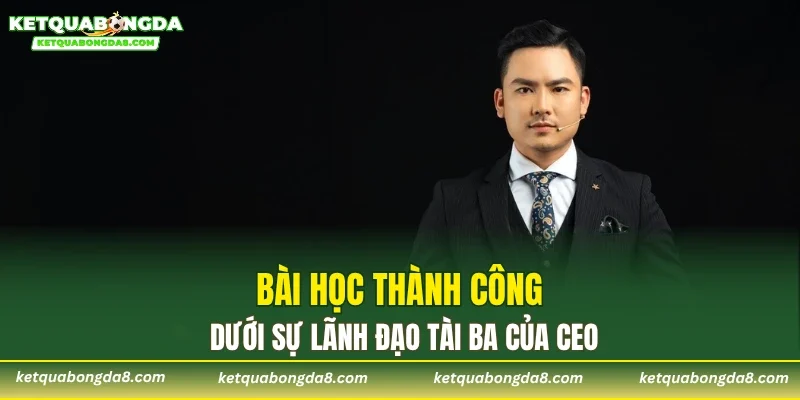 Bài học thành công dưới sự lãnh đạo tài ba của CEO