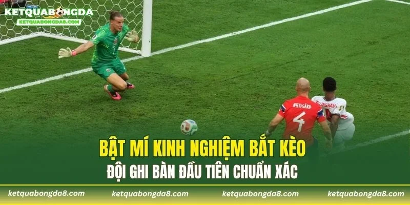 Bật mí kinh nghiệm bắt kèo đội ghi bàn đầu tiên chuẩn xác