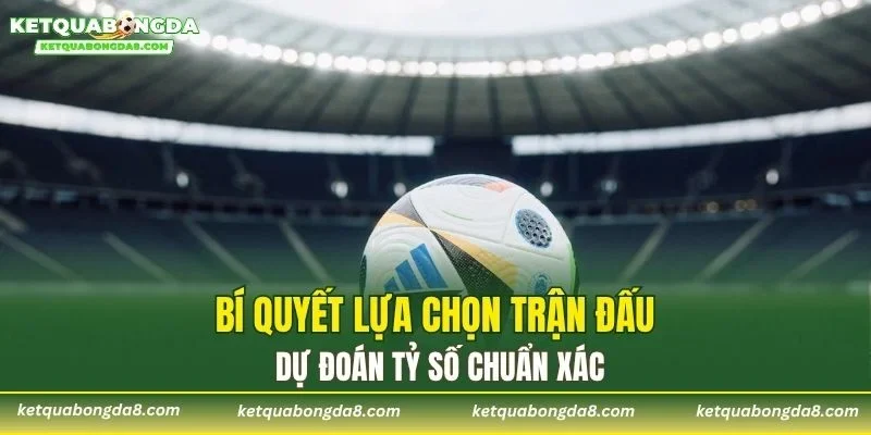 Bí quyết lựa chọn trận đấu dự đoán tỷ số chuẩn xác
