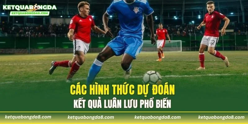 Các hình thức dự đoán kết quả luân lưu phổ biến