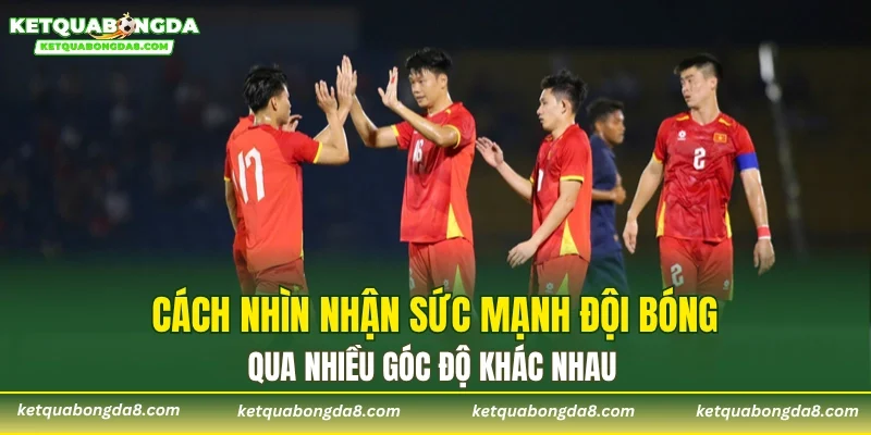 Cách nhìn nhận sức mạnh đội bóng qua nhiều góc độ khác nhau