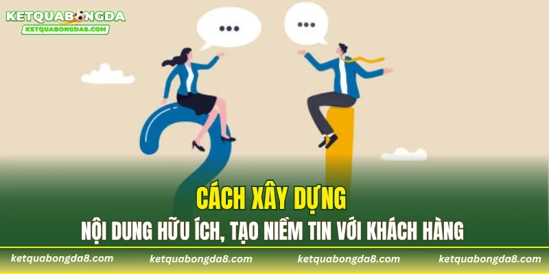 Cách xây dựng nội dung hữu ích, tạo niềm tin với khách hàng