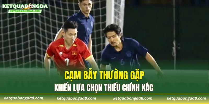 Cạm bẫy thường gặp khiến lựa chọn thiếu chính xác