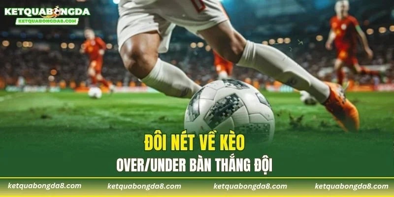Đôi nét về kèo Over/Under bàn thắng đội