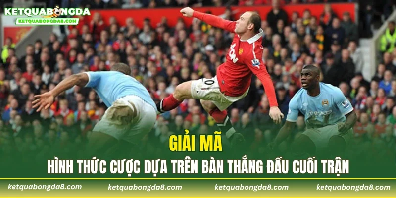 Giải mã hình thức cược dựa trên bàn thắng đầu cuối trận