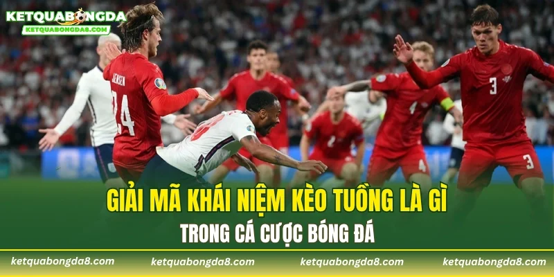 Giải mã khái niệm kèo tuồng là gì trong cá cược bóng đá