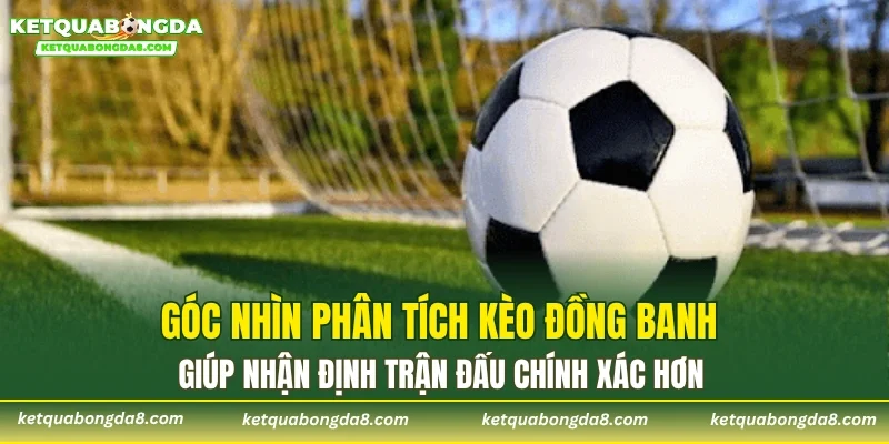 Góc nhìn phân tích kèo đồng banh giúp nhận định trận đấu chính xác hơn