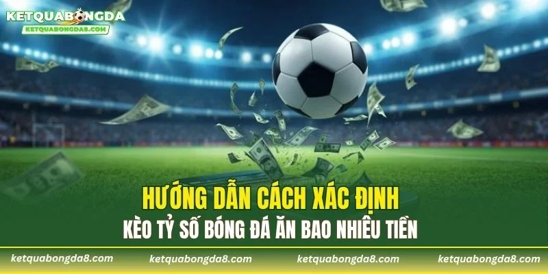 Hướng dẫn cách xác định kèo tỷ số bóng đá ăn bao nhiêu tiền