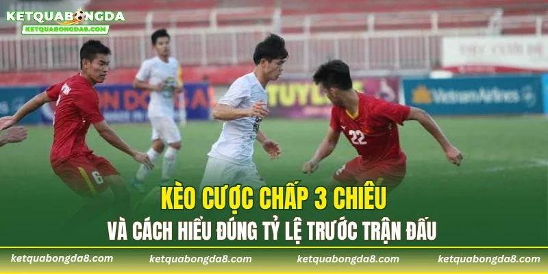 Kèo Cược Chấp 3 Chiêu và cách hiểu đúng tỷ lệ trước trận đấu