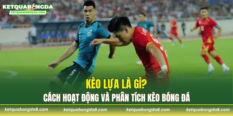 Kèo lựa là gì? Cách hoạt động và phân tích kèo bóng đá