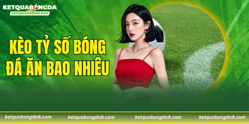 Kèo Tỷ Số Bóng Đá Ăn Bao Nhiêu