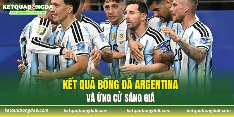 Kết quả bóng đá Argentina và ứng cử sáng giá
