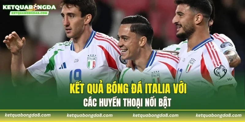 Kết quả bóng đá Italia với các huyền thoại nổi bật