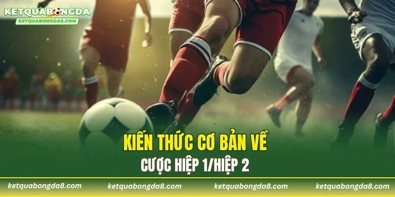 Kiến thức cơ bản về cược hiệp 1/hiệp 2