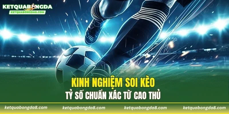 Kinh nghiệm soi kèo tỷ số chuẩn xác từ cao thủ