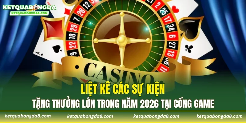 Liệt kê các sự kiện tặng thưởng lớn trong năm 2026 tại cổng game