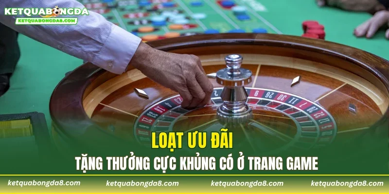 Loạt ưu đãi tặng thưởng cực khủng có ở trang game