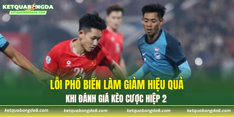 Lỗi phổ biến làm giảm hiệu quả khi đánh giá kèo cược hiệp 2