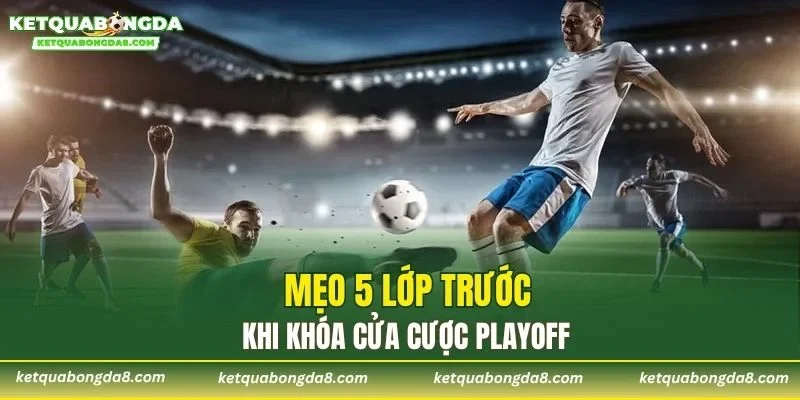 Mẹo 5 lớp trước khi khóa cửa cược playoff
