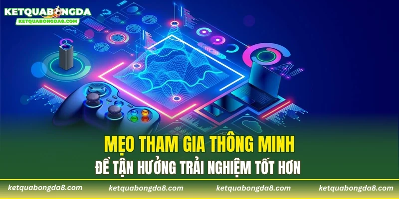 Mẹo tham gia thông minh để tận hưởng trải nghiệm tốt hơn