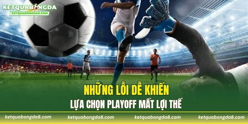 Những lỗi dễ khiến lựa chọn playoff mất lợi thế