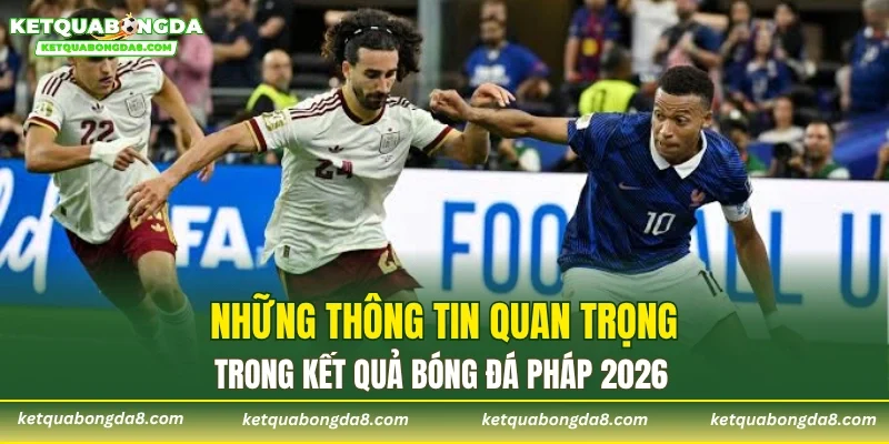 Những thông tin quan trọng trong kết quả bóng đá Pháp 2026
