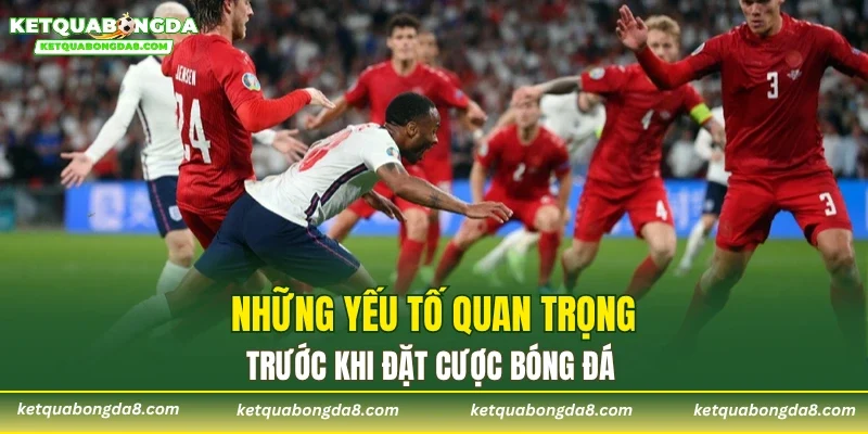 Những yếu tố quan trọng trước khi đặt cược bóng đá