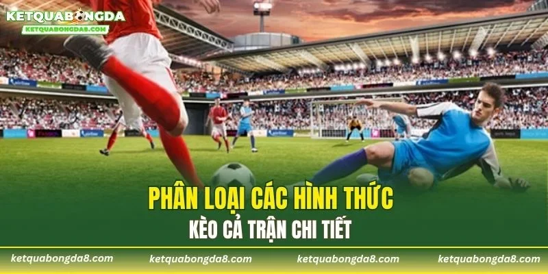 Phân loại các hình thức kèo cả trận chi tiết