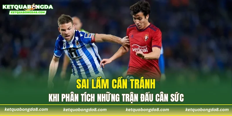 Sai lầm cần tránh khi phân tích những trận đấu cân sức