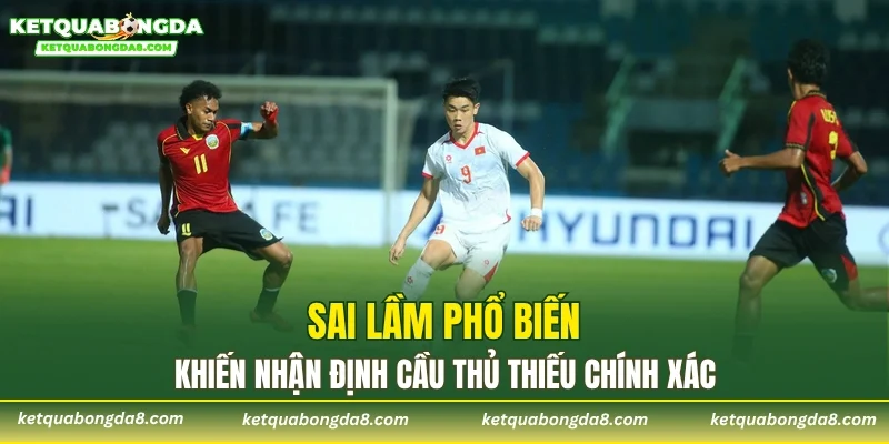 Sai lầm phổ biến khiến nhận định cầu thủ thiếu chính xác