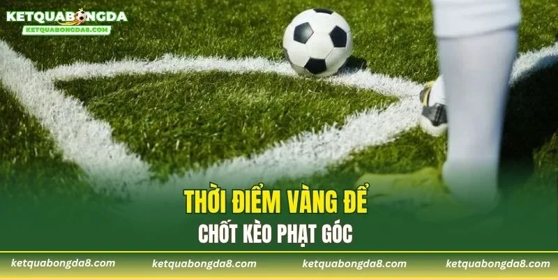 Thời điểm vàng để chốt kèo phạt góc