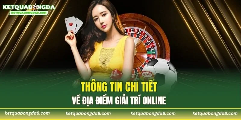 Thông tin chi tiết về địa điểm giải trí online