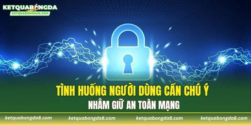 Tình huống người dùng cần chú ý nhằm giữ an toàn mạng