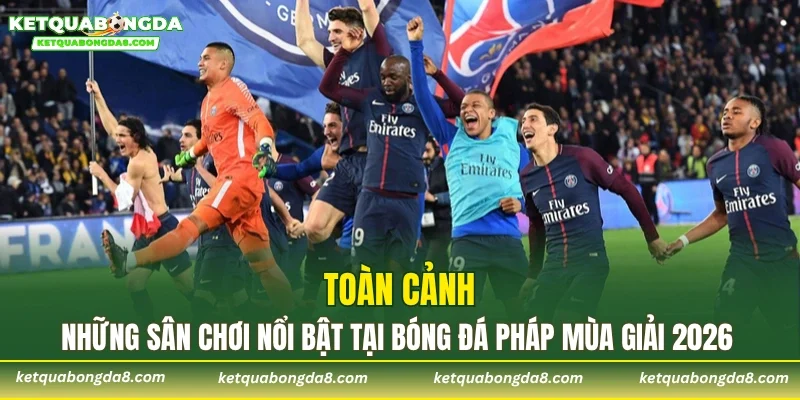 Toàn cảnh những sân chơi nổi bật tại bóng đá Pháp mùa giải 2026