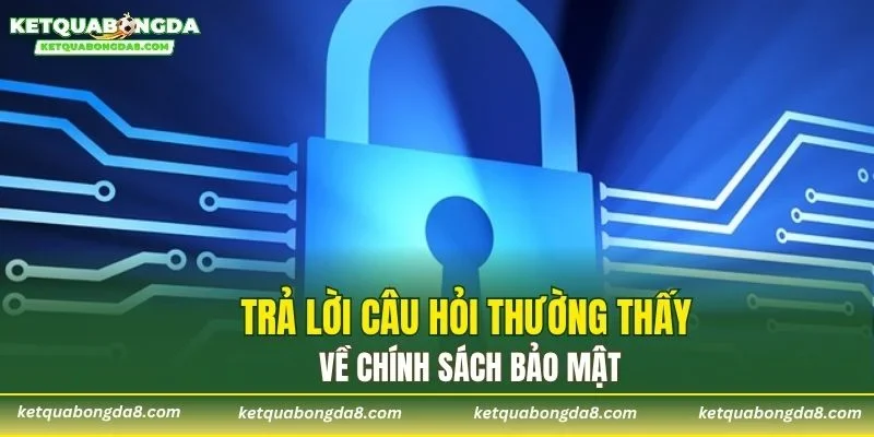 Trả lời câu hỏi thường thấy về chính sách bảo mật