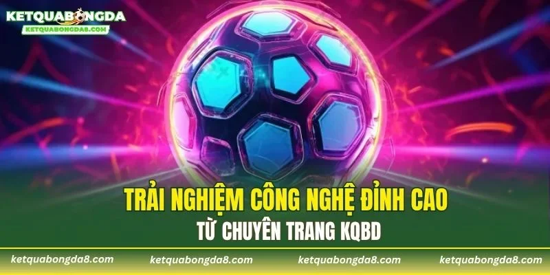 Trải nghiệm công nghệ đỉnh cao từ chuyên trang KQBD