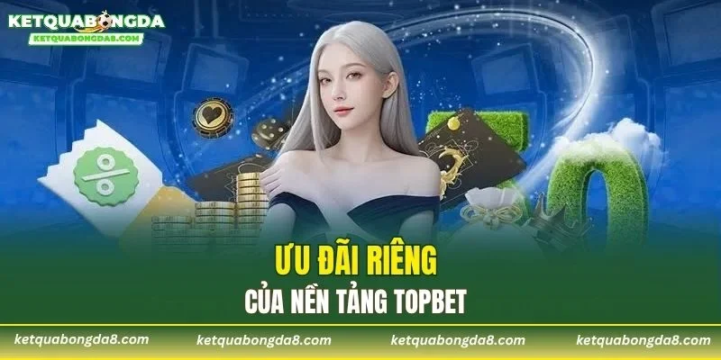 Ưu đãi riêng của nền tảng TOPBET